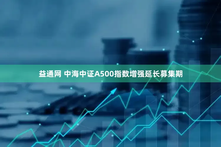 益通网 中海中证A500指数增强延长募集期