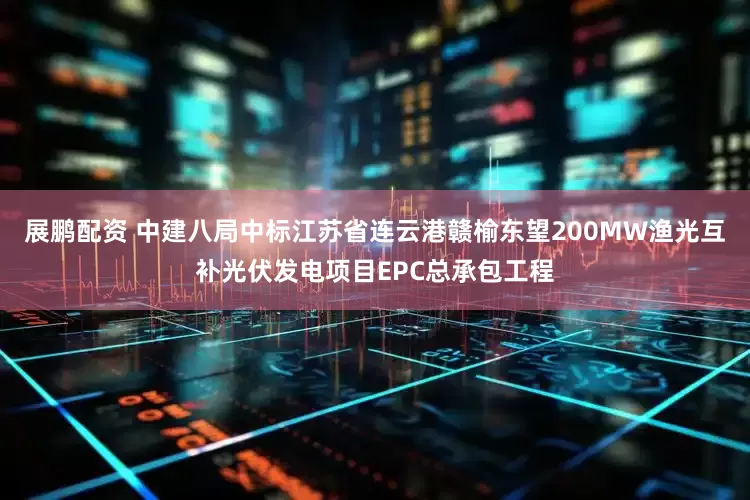 展鹏配资 中建八局中标江苏省连云港赣榆东望200MW渔光互补光伏发电项目EPC总承包工程
