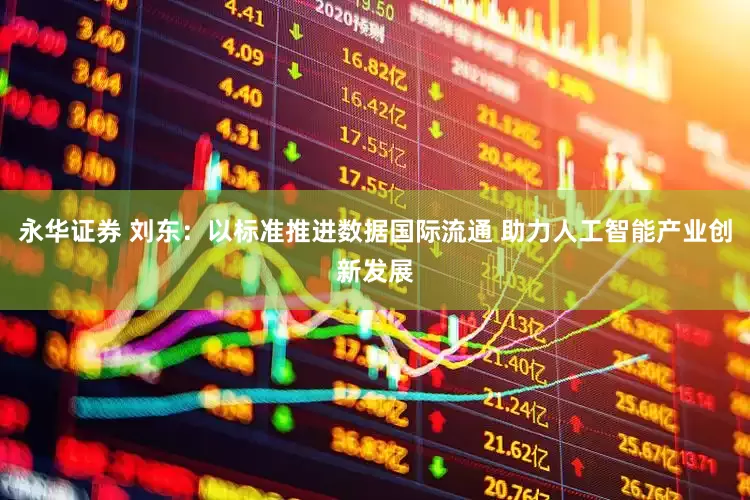 永华证券 刘东：以标准推进数据国际流通 助力人工智能产业创新发展