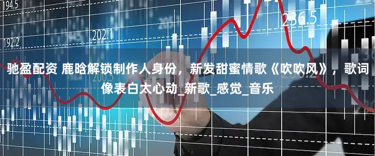 驰盈配资 鹿晗解锁制作人身份，新发甜蜜情歌《吹吹风》，歌词像表白太心动_新歌_感觉_音乐