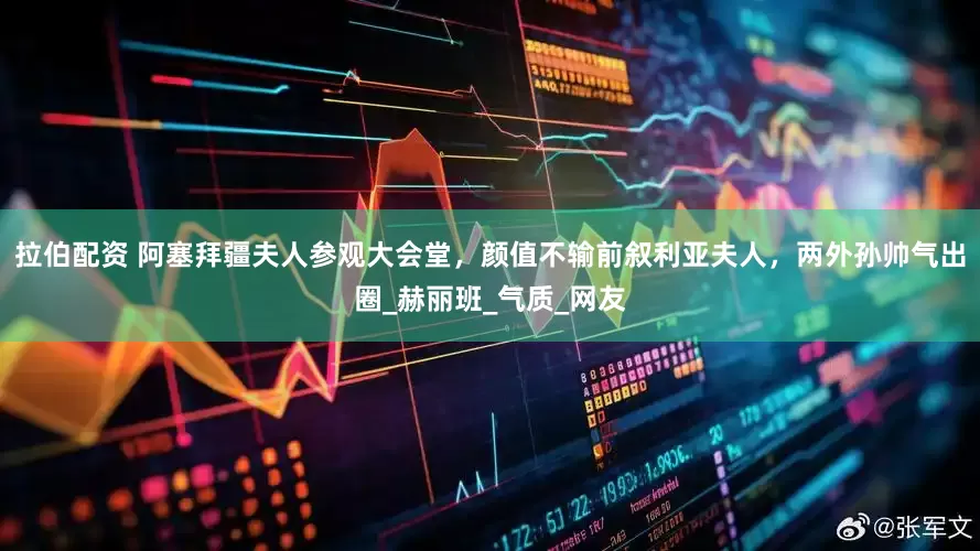 拉伯配资 阿塞拜疆夫人参观大会堂，颜值不输前叙利亚夫人，两外孙帅气出圈_赫丽班_气质_网友