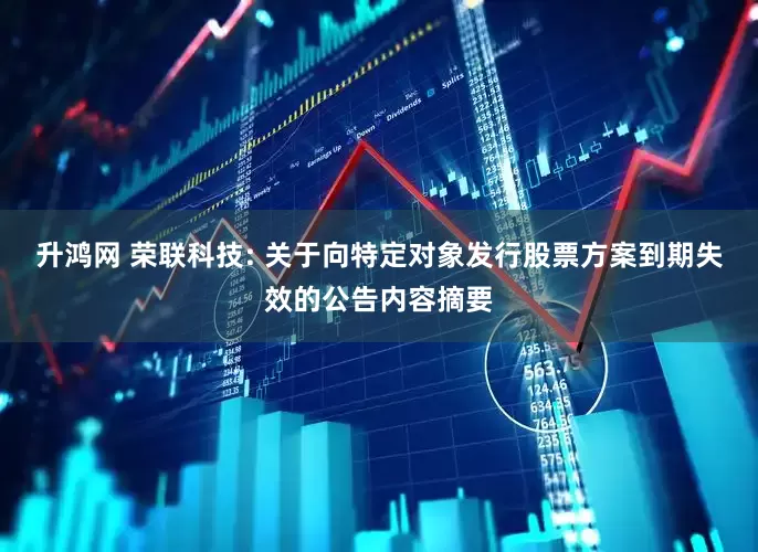 升鸿网 荣联科技: 关于向特定对象发行股票方案到期失效的公告内容摘要