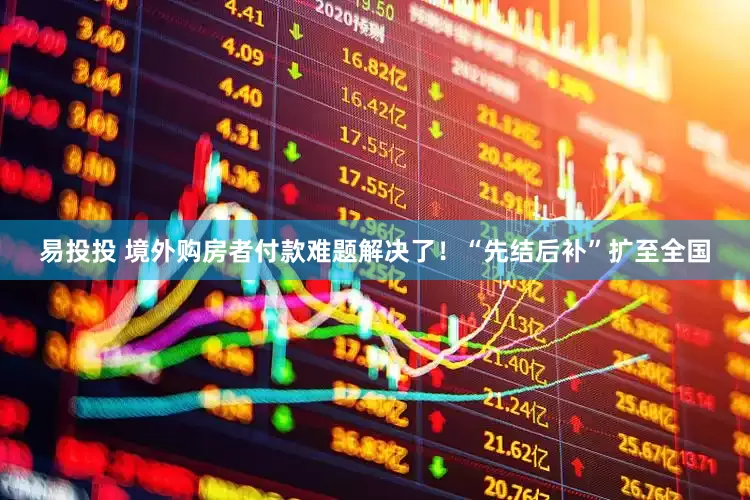 易投投 境外购房者付款难题解决了！“先结后补”扩至全国