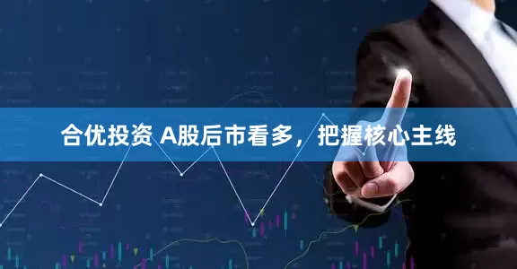 合优投资 A股后市看多，把握核心主线