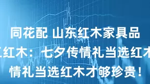 同花配 山东红木家具品牌巧夺天工红木：七夕传情礼当选红木才够珍贵！